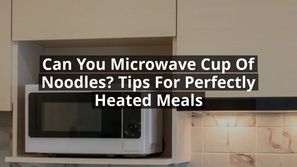 Can You Microwave Cup of Noodles? Tips for Perfectly Heated Meals
