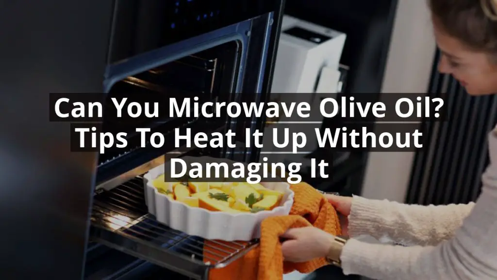 Can You Microwave Olive Oil? Tips to Heat It Up Without Damaging It