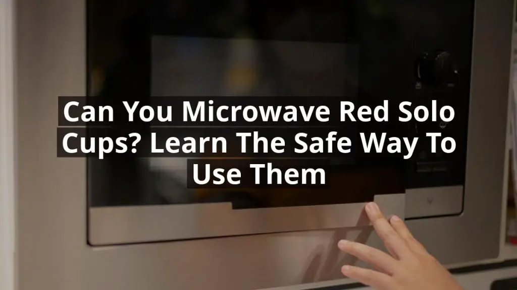 Can You Microwave Red Solo Cups? Learn the Safe Way to Use Them