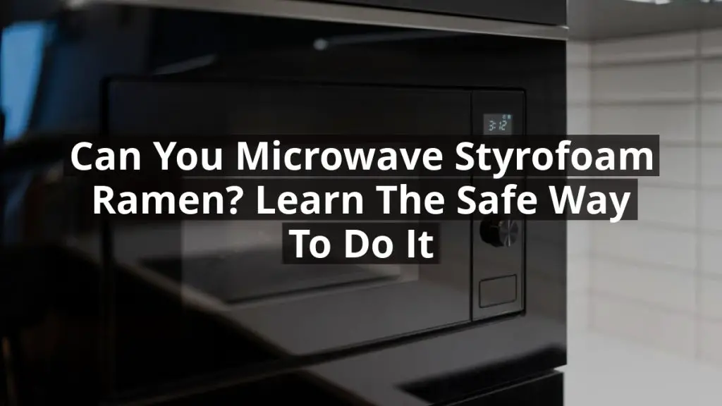 Can You Microwave Styrofoam Ramen? Learn the Safe Way to Do It