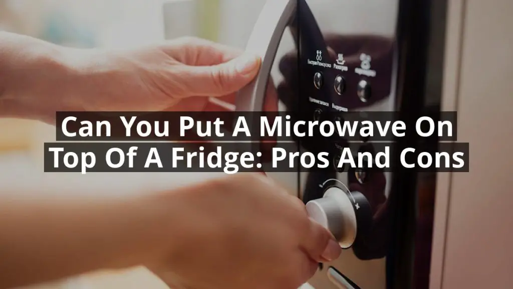 Can You Put a Microwave on Top of a Fridge: Pros and Cons