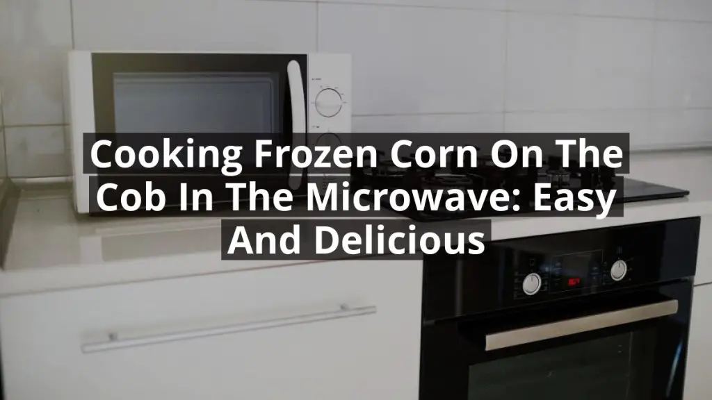 Cooking Frozen Corn on the Cob in the Microwave: Easy and Delicious