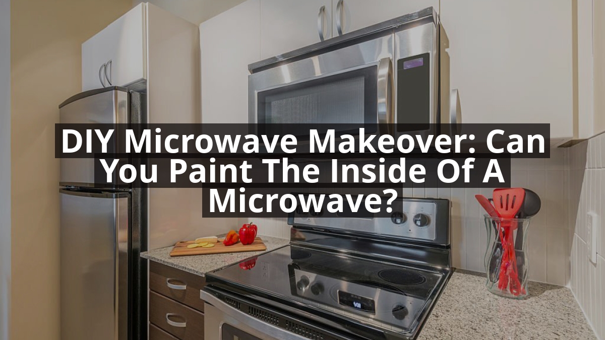 DIY Microwave Makeover: Can You Paint the Inside of a Microwave?