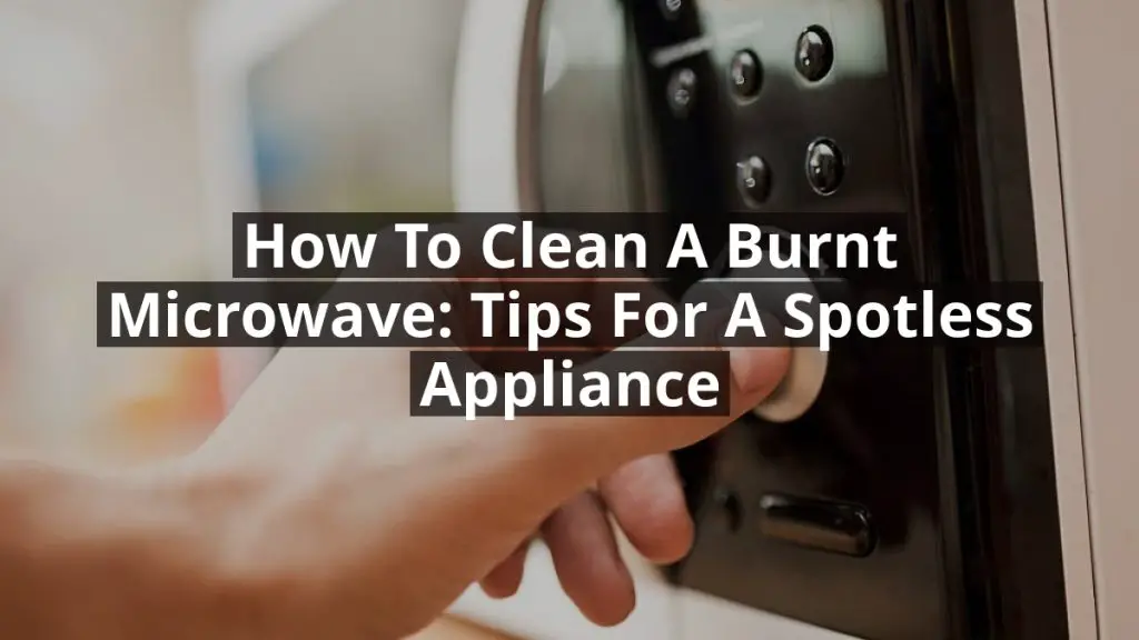 How to Clean a Burnt Microwave: Tips for a Spotless Appliance
