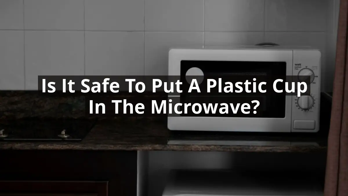 Is It Safe to Put a Plastic Cup in the Microwave?