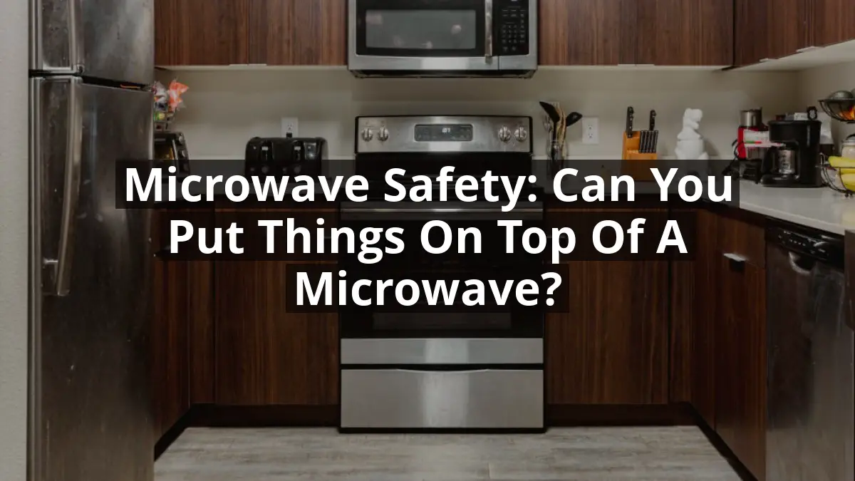 Microwave Safety: Can You Put Things on Top of a Microwave?