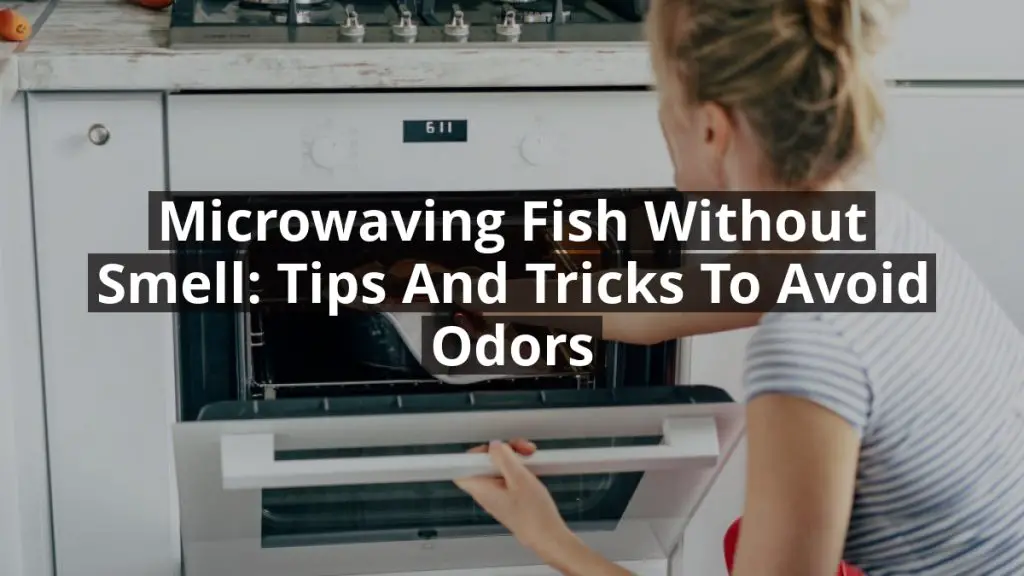 Microwaving Fish without Smell: Tips and Tricks to Avoid Odors