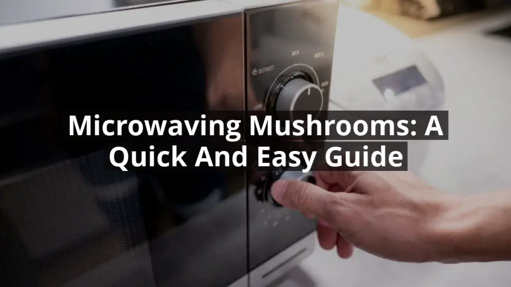 Microwaving Mushrooms: A Quick and Easy Guide