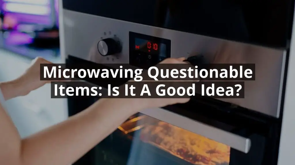 Microwaving Questionable Items: Is it a Good Idea?